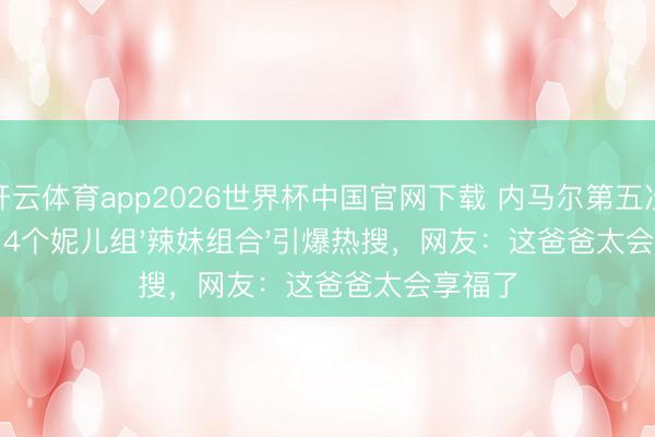 开云体育app2026世界杯中国官网下载 内马尔第五次当爸！4个妮儿组'辣妹组合'引爆热搜，网友：这爸爸太会享福了
