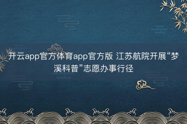 开云app官方体育app官方版 江苏航院开展“梦溪科普”志愿办事行径
