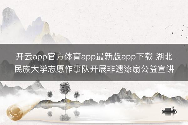 开云app官方体育app最新版app下载 湖北民族大学志愿作事队开展非遗漆扇公益宣讲