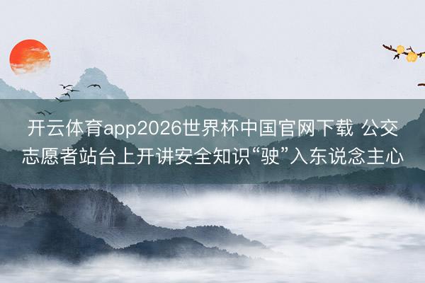 开云体育app2026世界杯中国官网下载 公交志愿者站台上开讲安全知识“驶”入东说念主心