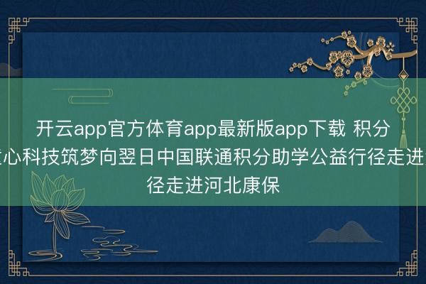 开云app官方体育app最新版app下载 积分聚爱暖童心科技筑梦向翌日中国联通积分助学公益行径走进河北康保