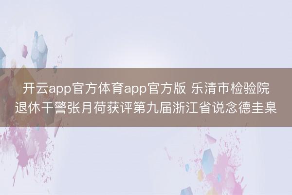 开云app官方体育app官方版 乐清市检验院退休干警张月荷获评第九届浙江省说念德圭臬